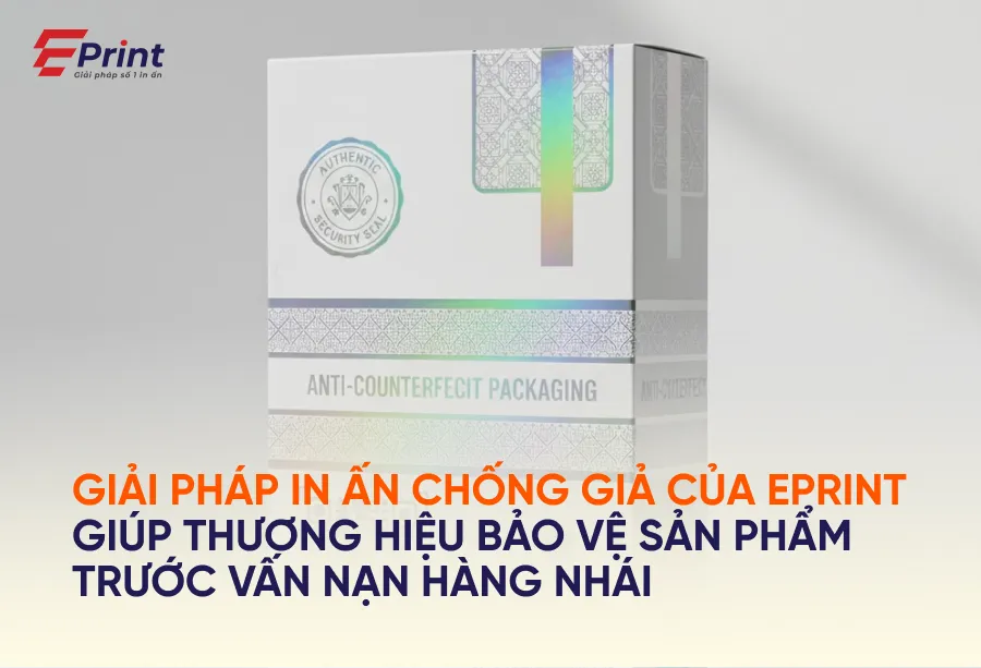 Giải pháp in ấn chống giả của EPrint giúp thương hiệu bảo vệ sản phẩm trước vấn nạn hàng nhái